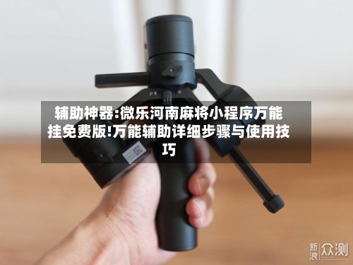 辅助神器:微乐河南麻将小程序万能挂免费版!万能辅助详细步骤与使用技巧-第1张图片