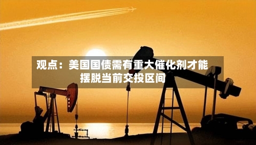观点：美国国债需有重大催化剂才能摆脱当前交投区间-第1张图片