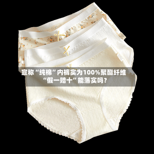 宣称“纯棉”内裤实为100%聚酯纤维 “假一赔十	”能落实吗？-第1张图片