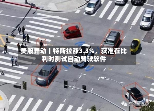 美股异动丨特斯拉涨3.3%，获准在比利时测试自动驾驶软件-第1张图片