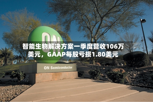 智能生物解决方案一季度营收106万美元	，GAAP每股亏损1.80美元-第1张图片