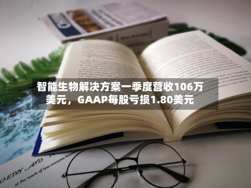 智能生物解决方案一季度营收106万美元，GAAP每股亏损1.80美元-第2张图片