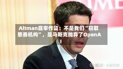 Altman庭审作证：不是我们“窃取慈善机构	”，是马斯克抛弃了OpenAI-第1张图片