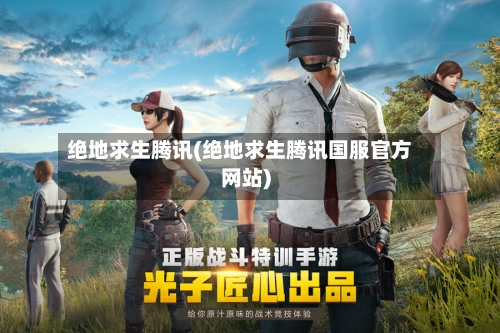 绝地求生腾讯(绝地求生腾讯国服官方网站)-第1张图片