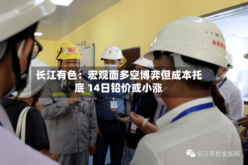 长江有色:宏观面多空博弈但成本托底 14日铅价或小涨-第1张图片