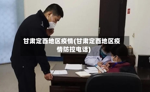 甘肃定酉地区疫情(甘肃定酉地区疫情防控电话)-第2张图片