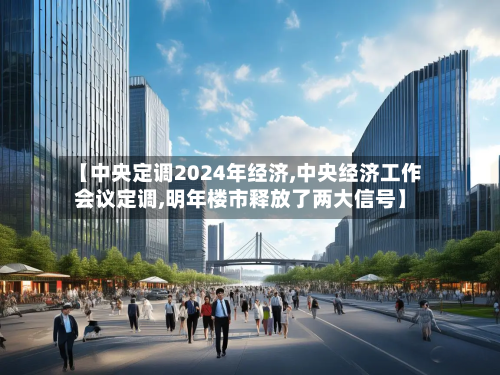 【中央定调2024年经济,中央经济工作会议定调,明年楼市释放了两大信号】-第1张图片
