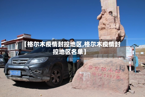 【格尔木疫情封控地区,格尔木疫情封控地区名单】-第2张图片