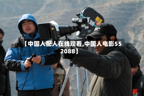 【中国人配人在线观看,中国人电影552088】-第1张图片