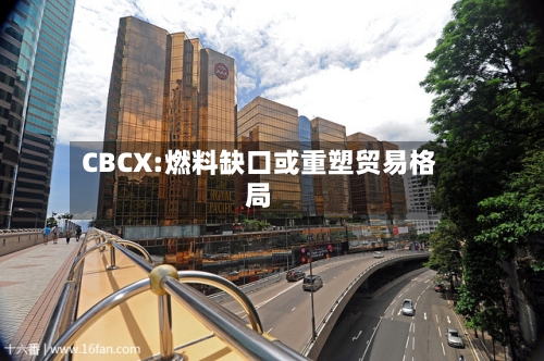 CBCX:燃料缺口或重塑贸易格局-第2张图片