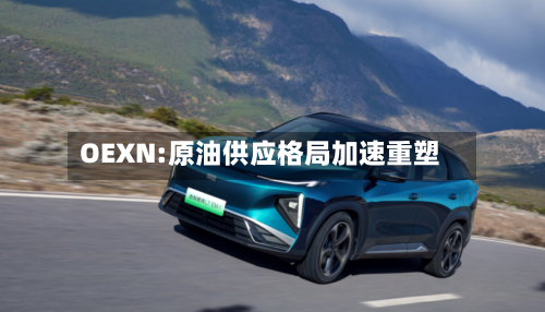 OEXN:原油供应格局加速重塑-第1张图片