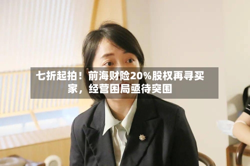 七折起拍！前海财险20%股权再寻买家	，经营困局亟待突围-第1张图片