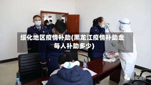 绥化地区疫情补助(黑龙江疫情补助金每人补助多少)-第2张图片