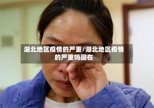 湖北地区疫情的严重/湖北地区疫情的严重吗现在-第1张图片