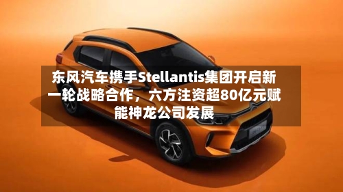 东风汽车携手Stellantis集团开启新一轮战略合作，六方注资超80亿元赋能神龙公司发展-第3张图片
