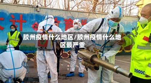 胶州疫情什么地区/胶州疫情什么地区最严重-第2张图片