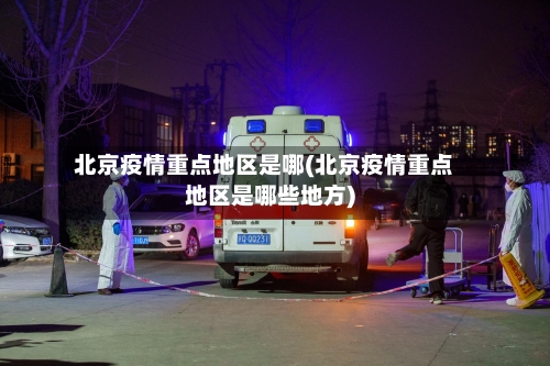 北京疫情重点地区是哪(北京疫情重点地区是哪些地方)-第2张图片