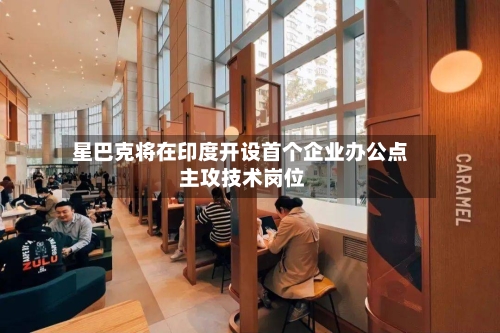 星巴克将在印度开设首个企业办公点 主攻技术岗位-第2张图片