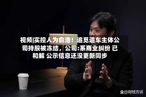 视频|实控人为俞浩！追觅造车主体公司持股被冻结	，公司:系商业纠纷 已和解 公示信息还没更新同步-第1张图片