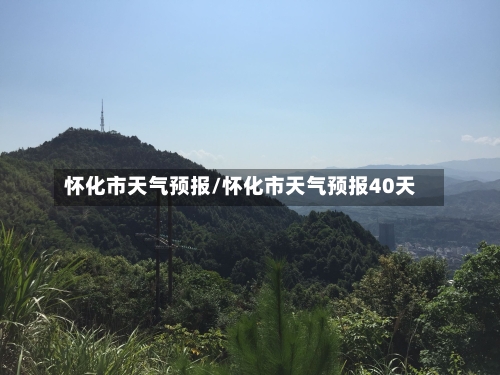 怀化市天气预报/怀化市天气预报40天-第1张图片
