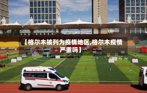 【格尔木被列为疫情地区,格尔木疫情严重吗】-第1张图片