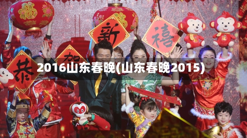 2016山东春晚(山东春晚2015)-第2张图片