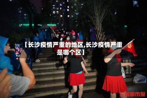 【长沙疫情严重的地区,长沙疫情严重是哪个区】-第2张图片