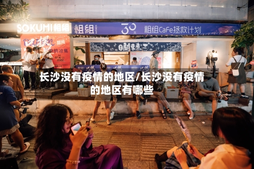 长沙没有疫情的地区/长沙没有疫情的地区有哪些-第2张图片