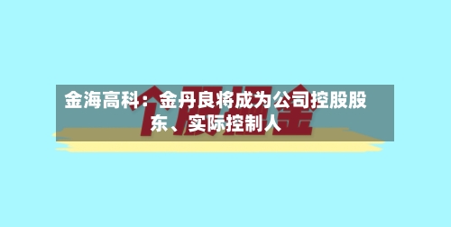金海高科：金丹良将成为公司控股股东、实际控制人-第3张图片
