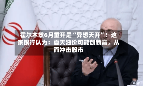 霍尔木兹6月重开是“异想天开	”！这家银行认为：夏天油价可能创新高，从而冲击股市-第1张图片