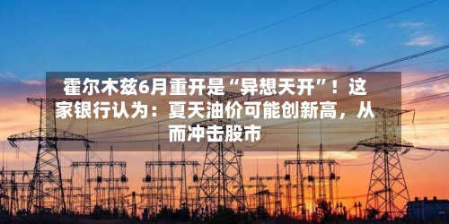 霍尔木兹6月重开是“异想天开”！这家银行认为：夏天油价可能创新高，从而冲击股市-第3张图片
