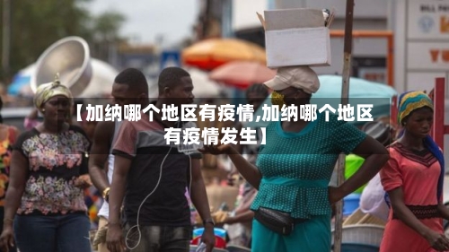 【加纳哪个地区有疫情,加纳哪个地区有疫情发生】-第2张图片