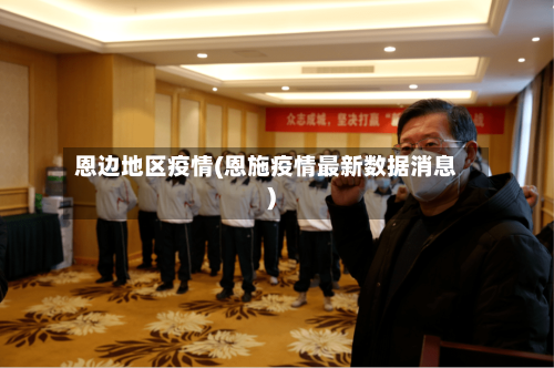 恩边地区疫情(恩施疫情最新数据消息)-第1张图片