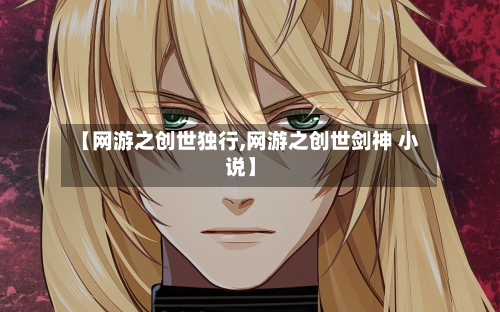 【网游之创世独行,网游之创世剑神 小说】-第2张图片