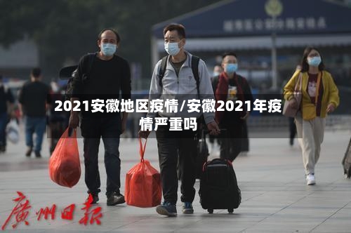 2021安徽地区疫情/安徽2021年疫情严重吗-第3张图片