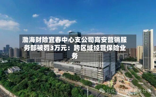 渤海财险宜春中心支公司高安营销服务部被罚3万元：跨区域经营保险业务-第1张图片