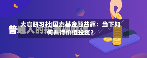 大咖研习社|国泰基金顾益辉:当下如何看待价值投资?-第3张图片