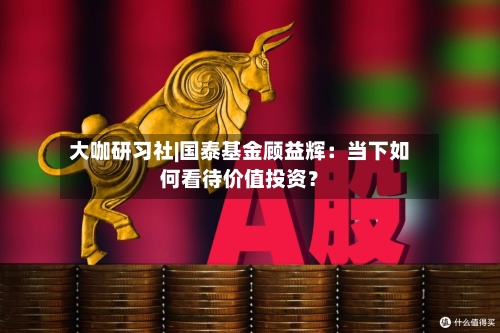 大咖研习社|国泰基金顾益辉:当下如何看待价值投资?-第2张图片