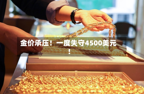 金价承压!一度失守4500美元!-第1张图片