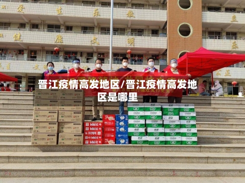 晋江疫情高发地区/晋江疫情高发地区是哪里-第1张图片