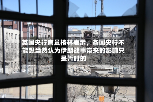 英国央行官员格林表示，各国央行不能想当然认为伊朗战事带来的影响只是暂时的-第1张图片