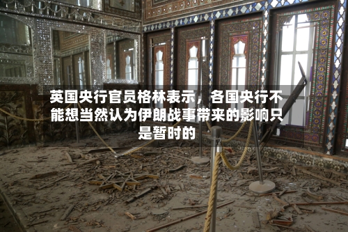 英国央行官员格林表示，各国央行不能想当然认为伊朗战事带来的影响只是暂时的-第2张图片