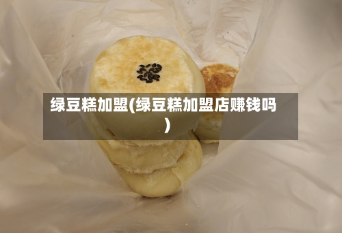 绿豆糕加盟(绿豆糕加盟店赚钱吗)-第3张图片