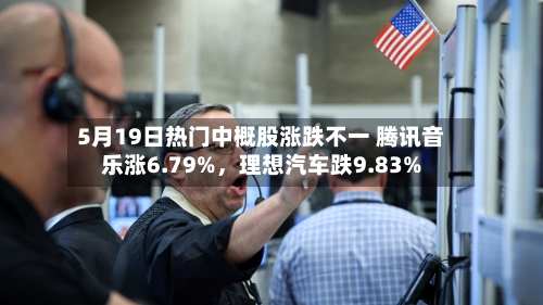 5月19日热门中概股涨跌不一 腾讯音乐涨6.79%	，理想汽车跌9.83%-第2张图片
