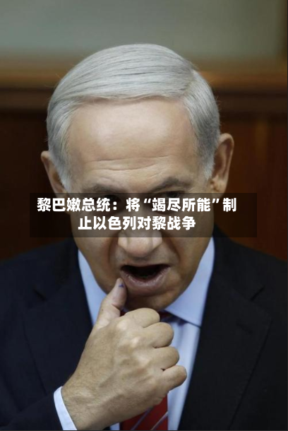 黎巴嫩总统：将“竭尽所能”制止以色列对黎战争-第2张图片