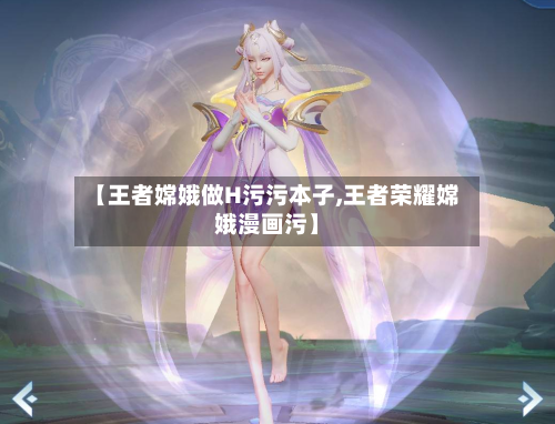 【王者嫦娥做H污污本子,王者荣耀嫦娥漫画污】-第2张图片
