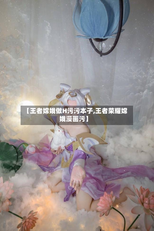【王者嫦娥做H污污本子,王者荣耀嫦娥漫画污】-第3张图片