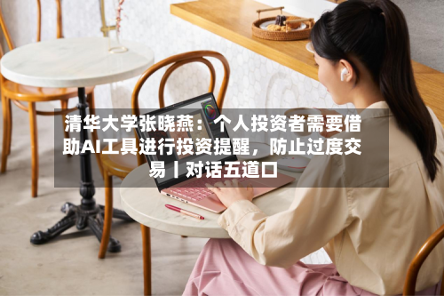 清华大学张晓燕：个人投资者需要借助AI工具进行投资提醒，防止过度交易丨对话五道口-第2张图片