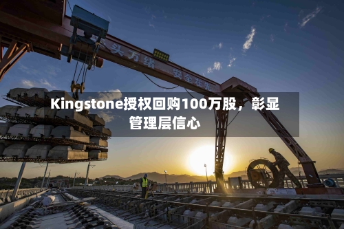 Kingstone授权回购100万股，彰显管理层信心-第2张图片