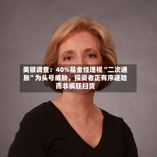 美银调查：40%基金经理视“二次通胀”为头号威胁	，投资者正有序逐险而非疯狂扫货-第1张图片